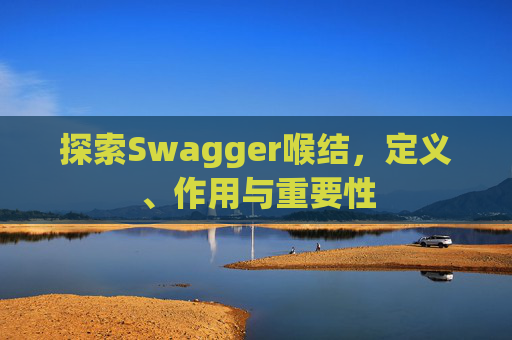 探索Swagger喉结，定义、作用与重要性
